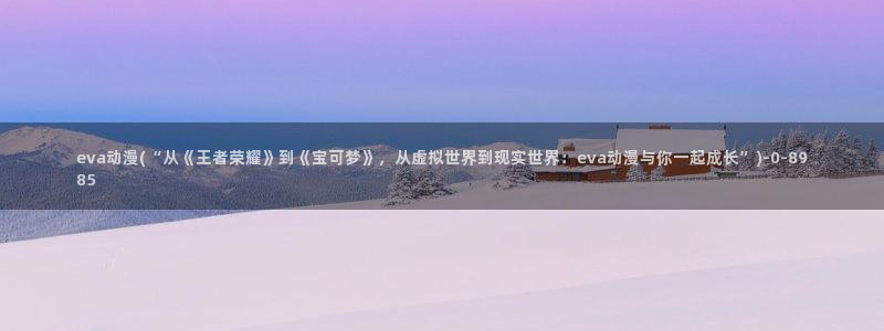 动漫帅哥：eva动漫(“从《王者荣耀》到《宝可梦》，从虚拟世界到现实世界